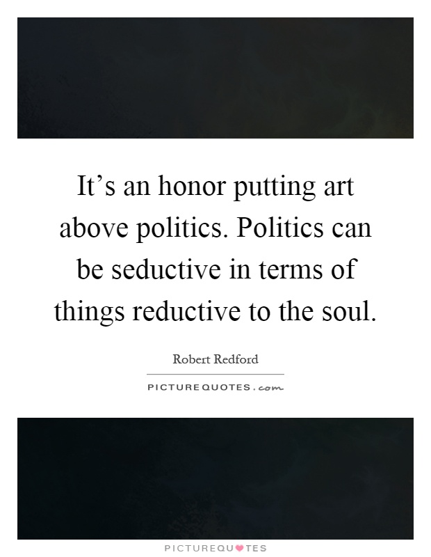 It's an honor putting art above politics. Politics can be seductive in terms of things reductive to the soul Picture Quote #1