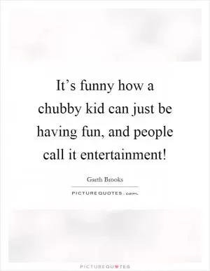It’s funny how a chubby kid can just be having fun, and people call it entertainment! Picture Quote #1
