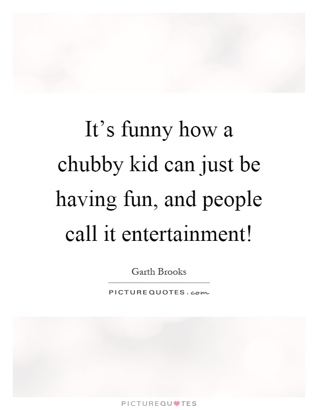 It's funny how a chubby kid can just be having fun, and people call it entertainment! Picture Quote #1