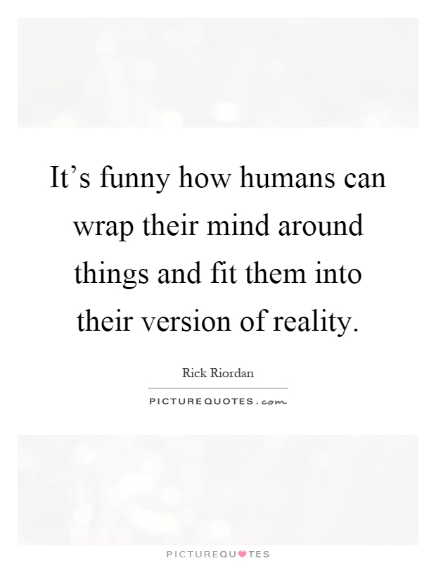 It's funny how humans can wrap their mind around things and fit them into their version of reality Picture Quote #1