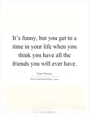 It’s funny, but you get to a time in your life when you think you have all the friends you will ever have Picture Quote #1