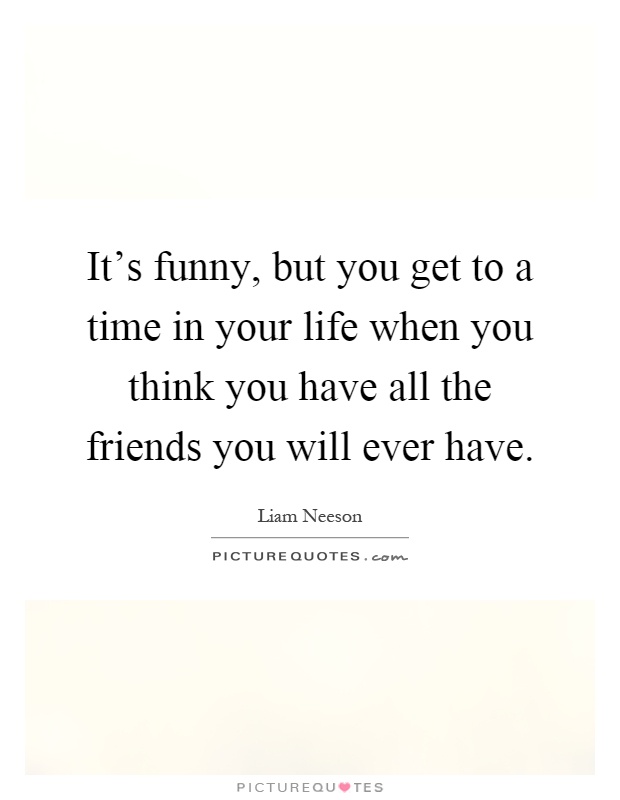 It's funny, but you get to a time in your life when you think you have all the friends you will ever have Picture Quote #1