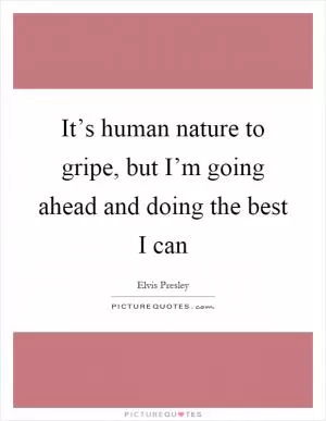 It’s human nature to gripe, but I’m going ahead and doing the best I can Picture Quote #1