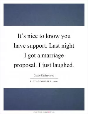 It’s nice to know you have support. Last night I got a marriage proposal. I just laughed Picture Quote #1