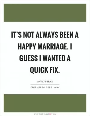 It’s not always been a happy marriage. I guess I wanted a quick fix Picture Quote #1