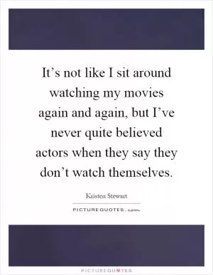 It’s not like I sit around watching my movies again and again, but I’ve never quite believed actors when they say they don’t watch themselves Picture Quote #1