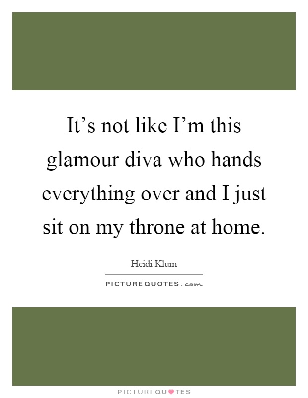 It's not like I'm this glamour diva who hands everything over and I just sit on my throne at home Picture Quote #1