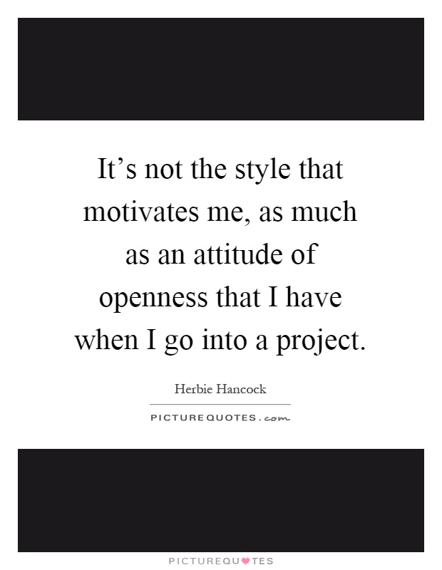It's not the style that motivates me, as much as an attitude of openness that I have when I go into a project Picture Quote #1