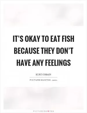 It’s okay to eat fish because they don’t have any feelings Picture Quote #1