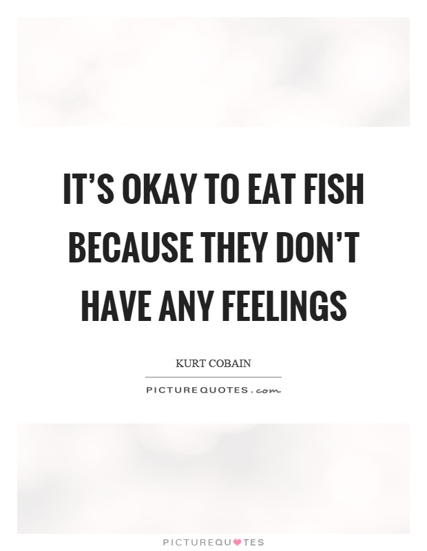 It's okay to eat fish because they don't have any feelings Picture Quote #1