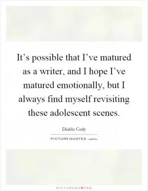 It’s possible that I’ve matured as a writer, and I hope I’ve matured emotionally, but I always find myself revisiting these adolescent scenes Picture Quote #1