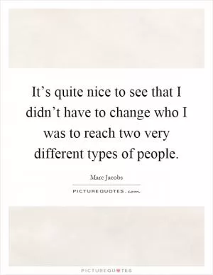 It’s quite nice to see that I didn’t have to change who I was to reach two very different types of people Picture Quote #1