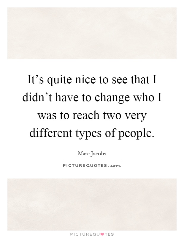 It's quite nice to see that I didn't have to change who I was to reach two very different types of people Picture Quote #1