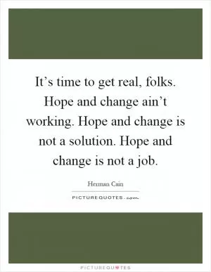 It’s time to get real, folks. Hope and change ain’t working. Hope and change is not a solution. Hope and change is not a job Picture Quote #1