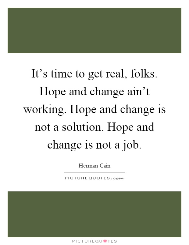 It's time to get real, folks. Hope and change ain't working. Hope and change is not a solution. Hope and change is not a job Picture Quote #1