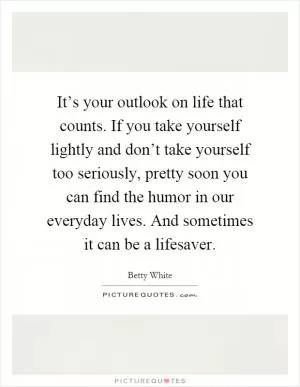 It’s your outlook on life that counts. If you take yourself lightly and don’t take yourself too seriously, pretty soon you can find the humor in our everyday lives. And sometimes it can be a lifesaver Picture Quote #1