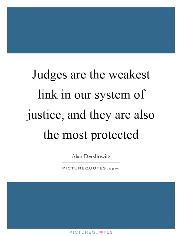 Judges are the weakest link in our system of justice, and they are also the most protected Picture Quote #1