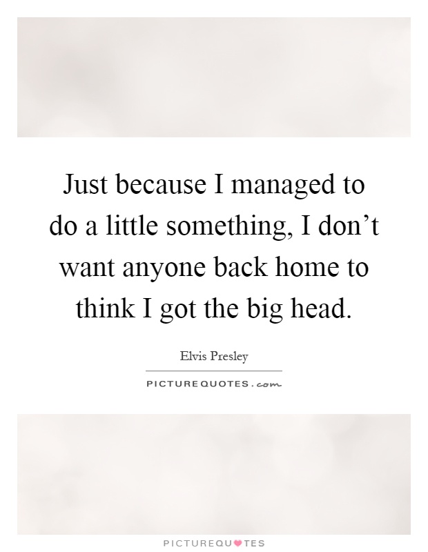 Just because I managed to do a little something, I don't want anyone back home to think I got the big head Picture Quote #1