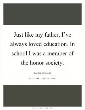 Just like my father, I’ve always loved education. In school I was a member of the honor society Picture Quote #1
