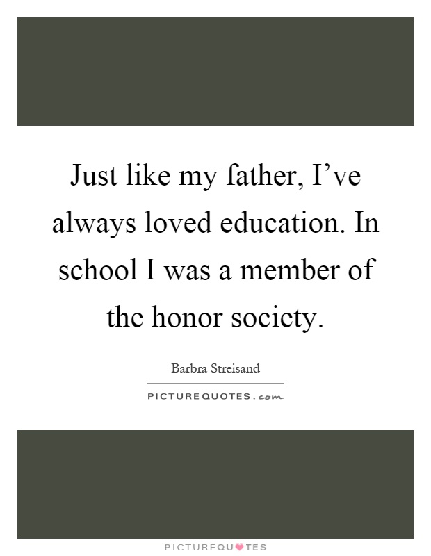 Just like my father, I've always loved education. In school I was a member of the honor society Picture Quote #1