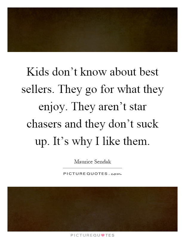 Kids don't know about best sellers. They go for what they enjoy. They aren't star chasers and they don't suck up. It's why I like them Picture Quote #1