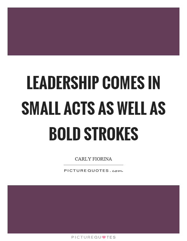 Leadership comes in small acts as well as bold strokes Picture Quote #1