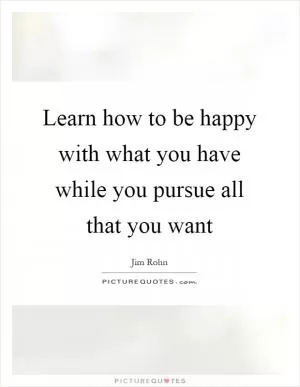 Learn how to be happy with what you have while you pursue all that you want Picture Quote #1