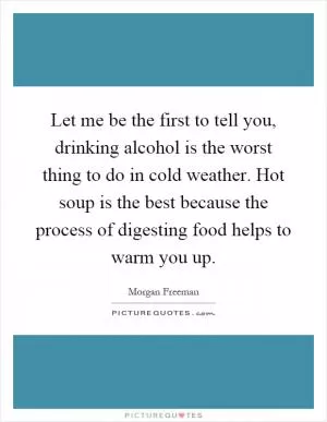 Let me be the first to tell you, drinking alcohol is the worst thing to do in cold weather. Hot soup is the best because the process of digesting food helps to warm you up Picture Quote #1