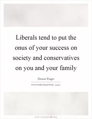 Liberals tend to put the onus of your success on society and conservatives on you and your family Picture Quote #1