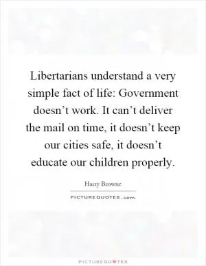 Libertarians understand a very simple fact of life: Government doesn’t work. It can’t deliver the mail on time, it doesn’t keep our cities safe, it doesn’t educate our children properly Picture Quote #1