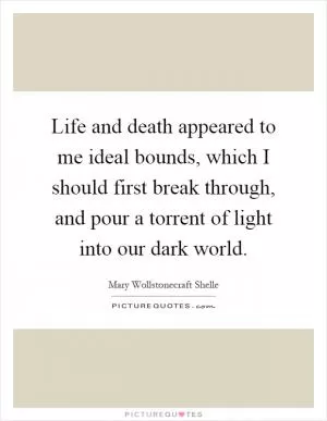 Life and death appeared to me ideal bounds, which I should first break through, and pour a torrent of light into our dark world Picture Quote #1