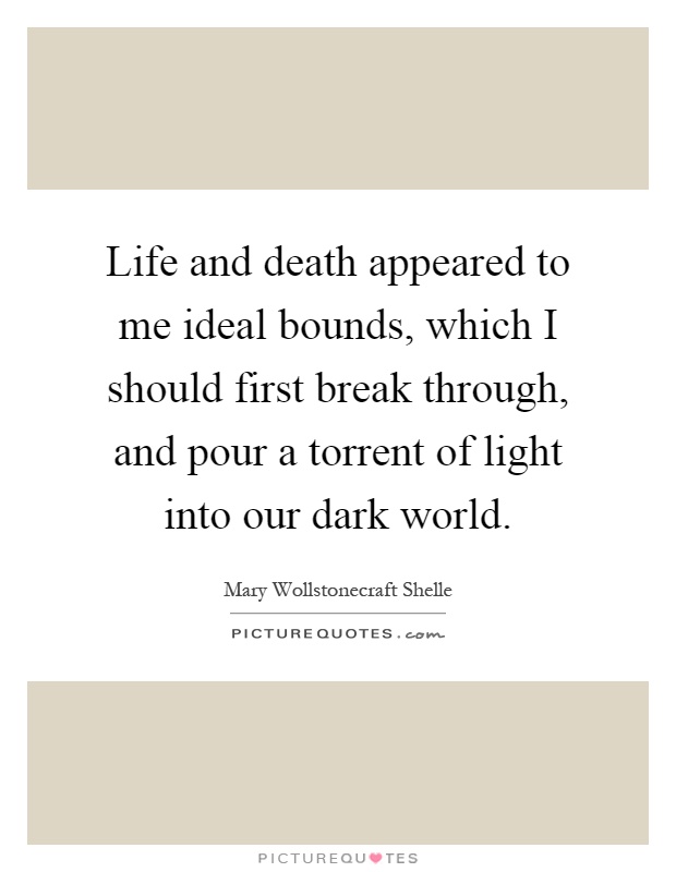 Life and death appeared to me ideal bounds, which I should first break through, and pour a torrent of light into our dark world Picture Quote #1