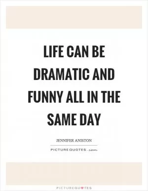 Life can be dramatic and funny all in the same day Picture Quote #1