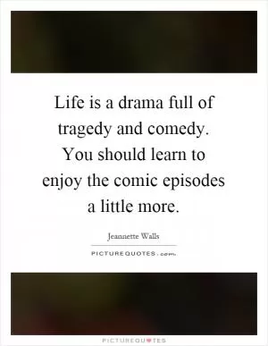 Life is a drama full of tragedy and comedy. You should learn to enjoy the comic episodes a little more Picture Quote #1