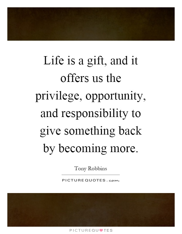 Life is a gift, and it offers us the privilege, opportunity, and responsibility to give something back by becoming more Picture Quote #1