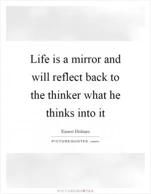 Life is a mirror and will reflect back to the thinker what he thinks into it Picture Quote #1