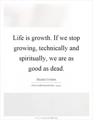 Life is growth. If we stop growing, technically and spiritually, we are as good as dead Picture Quote #1