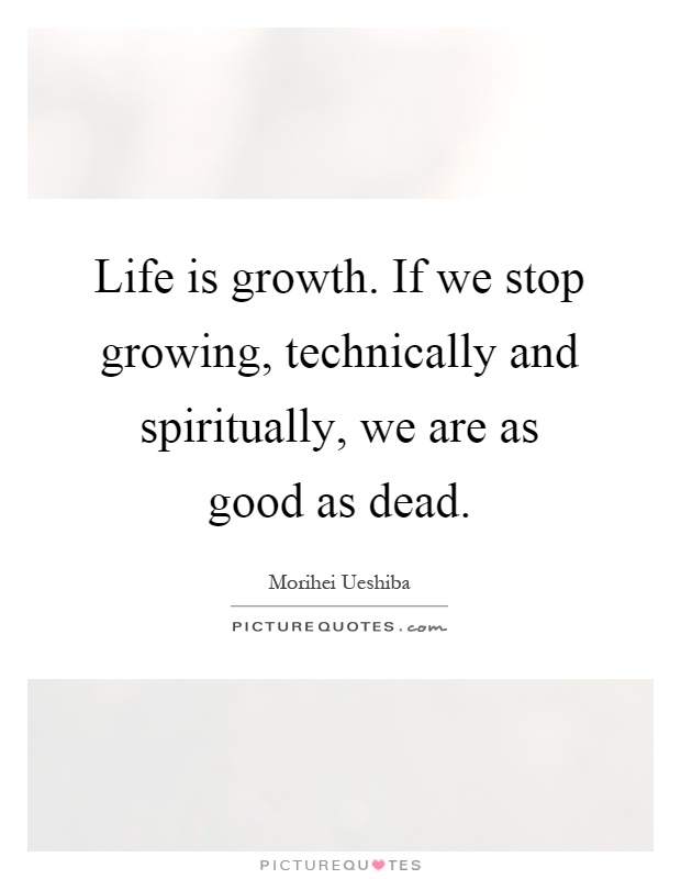 Life is growth. If we stop growing, technically and spiritually, we are as good as dead Picture Quote #1