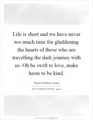 Life is short and we have never too much time for gladdening the hearts of those who are travelling the dark journey with us. Oh be swift to love, make haste to be kind Picture Quote #1