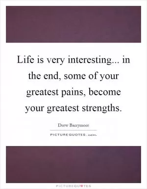 Life is very interesting... in the end, some of your greatest pains, become your greatest strengths Picture Quote #1