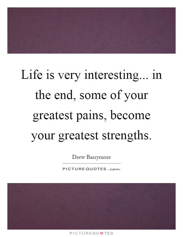 Life is very interesting... in the end, some of your greatest pains, become your greatest strengths Picture Quote #1