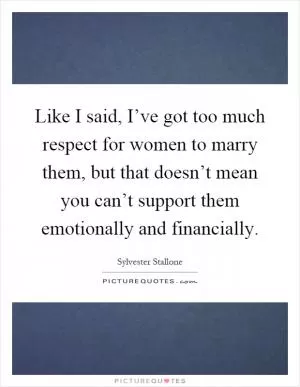 Like I said, I’ve got too much respect for women to marry them, but that doesn’t mean you can’t support them emotionally and financially Picture Quote #1