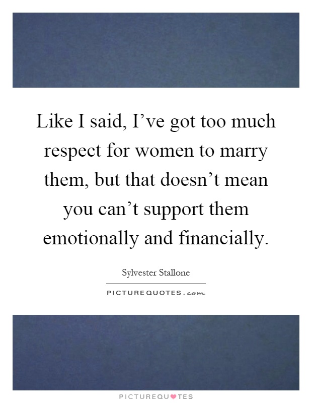 Like I said, I've got too much respect for women to marry them, but that doesn't mean you can't support them emotionally and financially Picture Quote #1