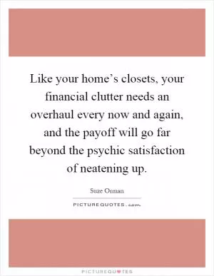 Like your home’s closets, your financial clutter needs an overhaul every now and again, and the payoff will go far beyond the psychic satisfaction of neatening up Picture Quote #1