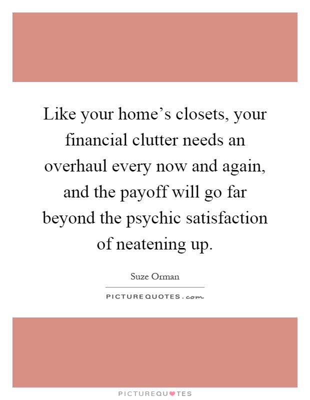 Like your home's closets, your financial clutter needs an overhaul every now and again, and the payoff will go far beyond the psychic satisfaction of neatening up Picture Quote #1
