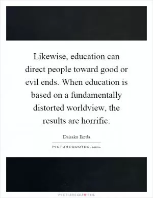 Likewise, education can direct people toward good or evil ends. When education is based on a fundamentally distorted worldview, the results are horrific Picture Quote #1