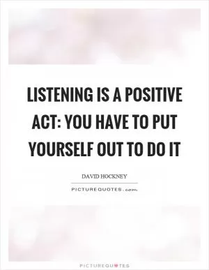 Listening is a positive act: you have to put yourself out to do it Picture Quote #1