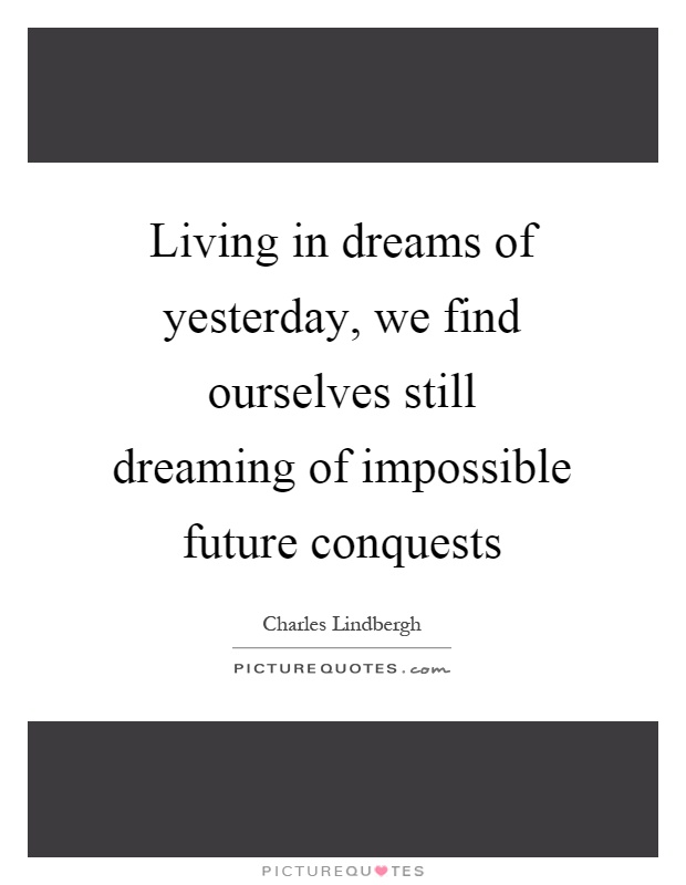 Living in dreams of yesterday, we find ourselves still dreaming of impossible future conquests Picture Quote #1
