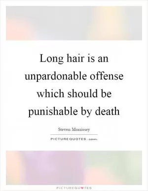 Long hair is an unpardonable offense which should be punishable by death Picture Quote #1