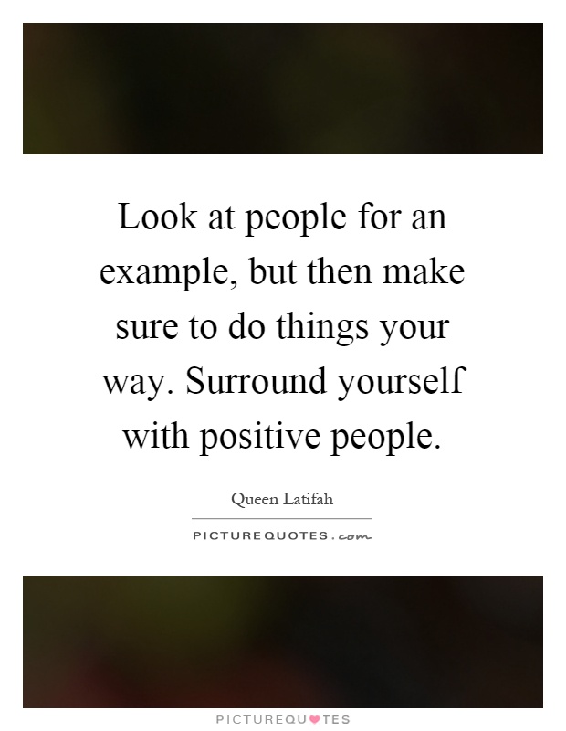Look at people for an example, but then make sure to do things your way. Surround yourself with positive people Picture Quote #1